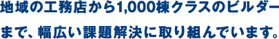 地域の工務店から1,000棟クラスのビルダーまで、幅広い課題解決に取り組んでいます。