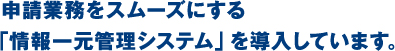 確認申請業務をスムーズにする「情報一元管理システム」を導入しています。