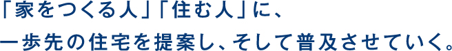 「家をつくる人」「住む人」に、一歩先の住宅を提案し、そして普及させていく。