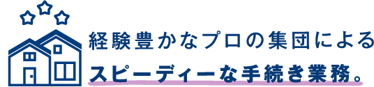 経験豊かなプロの集団によるスピーディーな手続き業務。