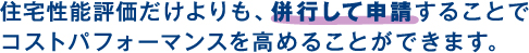 住宅性能評価だけよりも、併行して申請することでコストパフォーマンスを高めることができます。