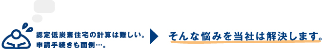 認定低炭素住宅の計算は難しい。申請手続きも面倒…。そんな悩みを当社は解決します。