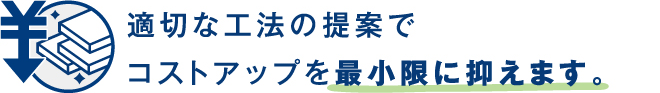 適切な工法の提案でコストアップを最小限に抑えます。