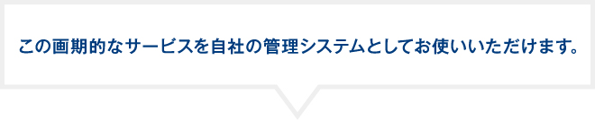 この画期的なサービスを自社の管理システムとしてお使いいただけます。