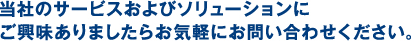 当社のサービスおよびソリューションにご興味がありましたらお気軽にお問い合わせください。